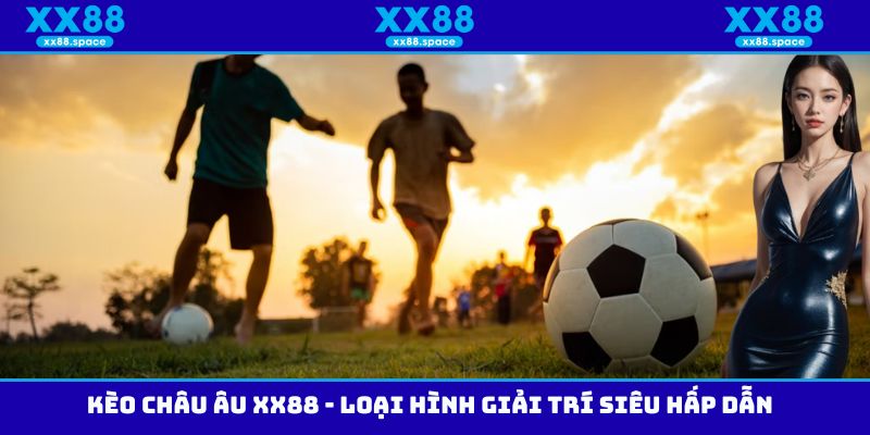 Kèo Châu Âu XX88 - Loại Hình Giải Trí Siêu Hấp Dẫn